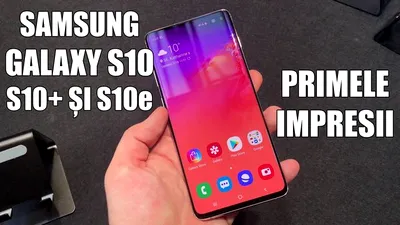 Samsung Galaxy S10: primele impresii despre S10e, S10 şi S10+ [VIDEO]