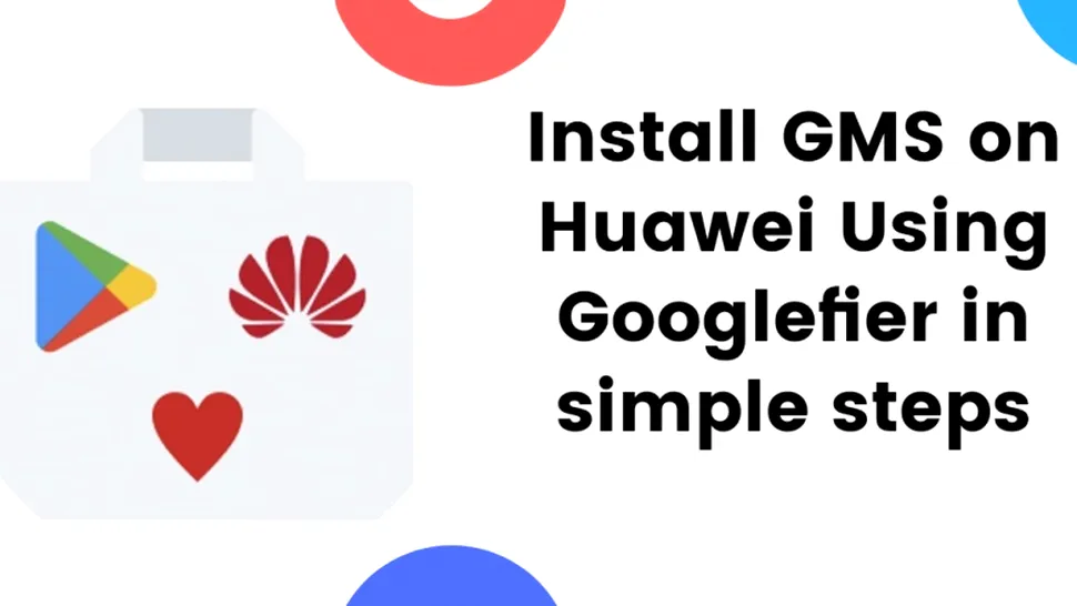 Googlefier: o nouă metodă simplă pentru instalarea Google pe telefoane Huawei